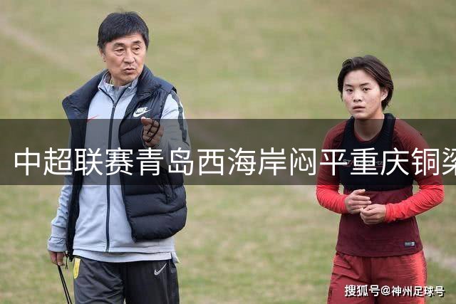 中超联赛青岛西海岸闷平重庆铜梁龙 阿齐兹进球因越位无效